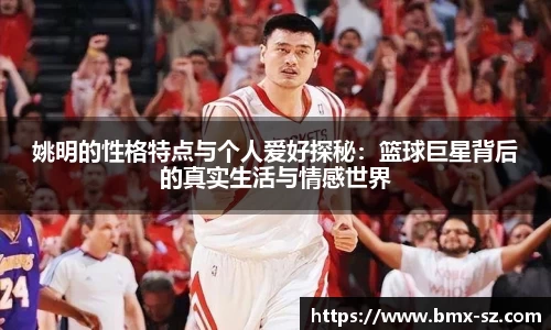 姚明的性格特点与个人爱好探秘：篮球巨星背后的真实生活与情感世界