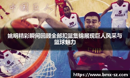 姚明精彩瞬间回顾全部扣篮集锦展现巨人风采与篮球魅力