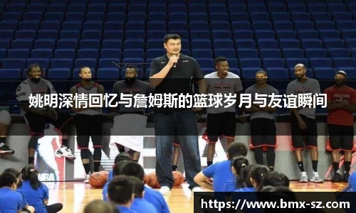 姚明深情回忆与詹姆斯的篮球岁月与友谊瞬间
