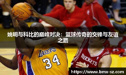 姚明与科比的巅峰对决:篮球传奇的交锋与友谊之路