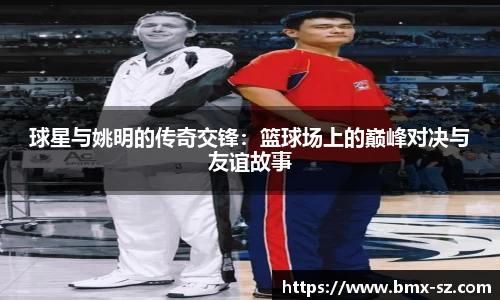 球星与姚明的传奇交锋：篮球场上的巅峰对决与友谊故事