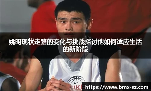 姚明现状走路的变化与挑战探讨他如何适应生活的新阶段