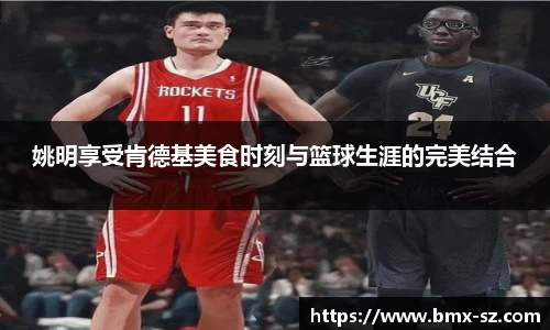 姚明享受肯德基美食时刻与篮球生涯的完美结合