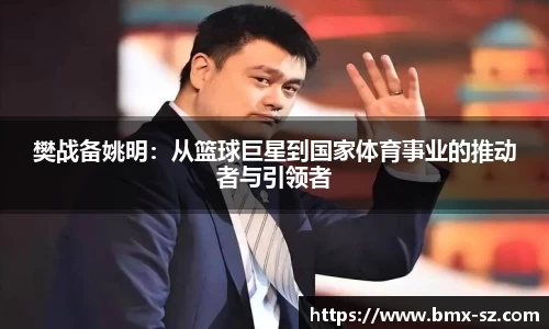 樊战备姚明：从篮球巨星到国家体育事业的推动者与引领者