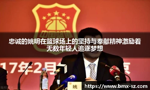 忠诚的姚明在篮球场上的坚持与奉献精神激励着无数年轻人追逐梦想