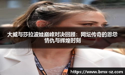 大威与莎拉波娃巅峰对决回顾：网坛传奇的恩怨情仇与辉煌时刻