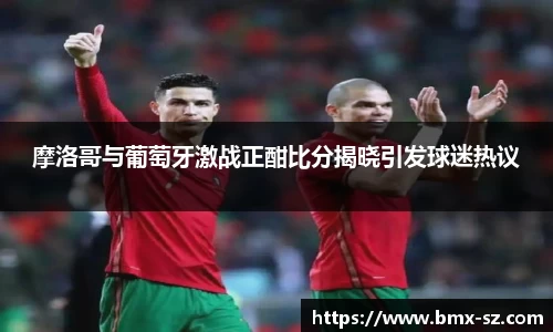 摩洛哥与葡萄牙激战正酣比分揭晓引发球迷热议