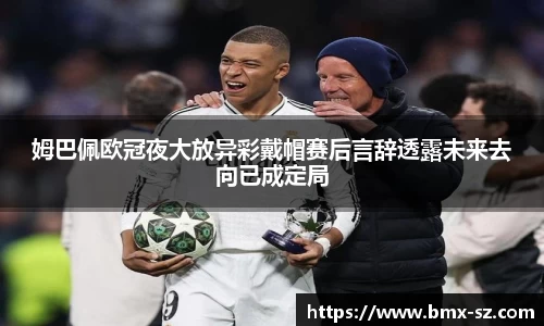 姆巴佩欧冠夜大放异彩戴帽赛后言辞透露未来去向已成定局